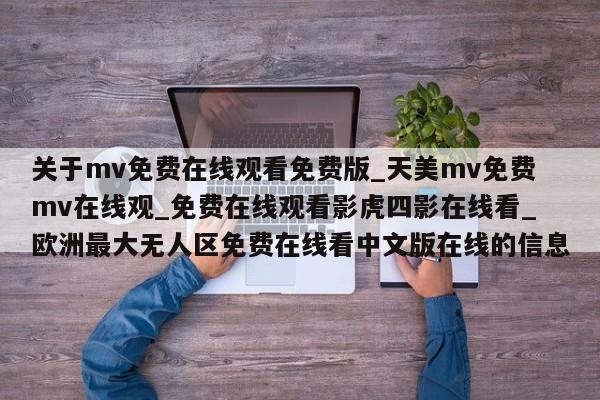 关于mv免费在线观看免费版_天美mv免费mv在线观_免费在线观看影虎四影在线看_欧洲最大无人区免费在线看中文版在线的信息