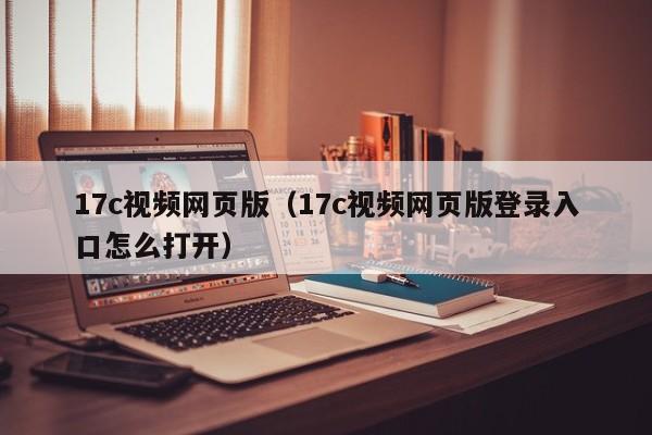 17c视频网页版（17c视频网页版登录入口怎么打开）