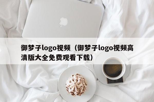 御梦子logo视频（御梦子logo视频高清版大全免费观看下载）
