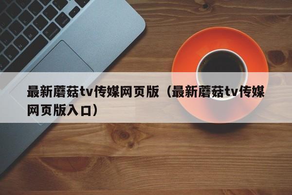 最新蘑菇tv传媒网页版（最新蘑菇tv传媒网页版入口）